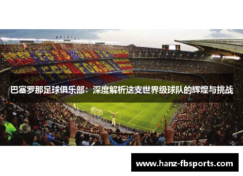 巴塞罗那足球俱乐部:深度解析这支世界级球队的辉煌与挑战 巴塞罗那足球俱乐部:深度解析这支世界级球队的辉煌与挑战