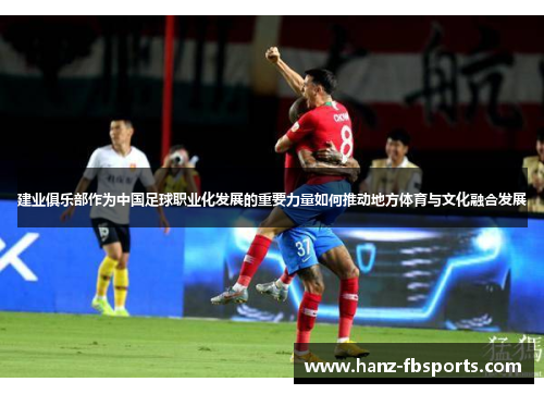 建业俱乐部作为中国足球职业化发展的重要力量如何推动地方体育与文化融合发展