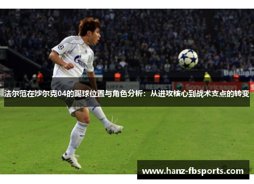 法尔范在沙尔克04的踢球位置与角色分析:从进攻核心到战术支点的转变 法尔范在沙尔克04的踢球位置与角色分析:从进攻核心到战术支点的转变