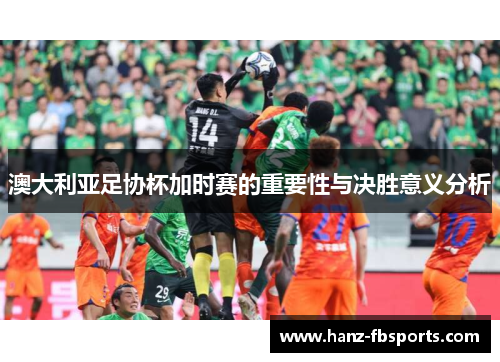 澳大利亚足协杯加时赛的重要性与决胜意义分析