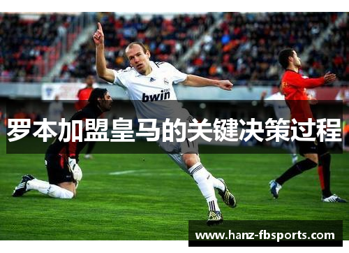 罗本加盟皇马的关键决策过程 罗本加盟皇马的关键决策过程