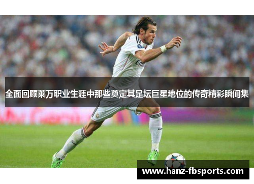 全面回顾莱万职业生涯中那些奠定其足坛巨星地位的传奇精彩瞬间集