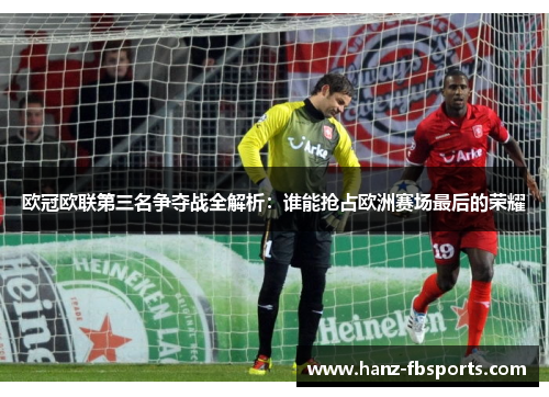 欧冠欧联第三名争夺战全解析：谁能抢占欧洲赛场最后的荣耀