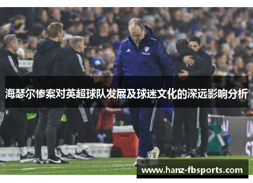 海瑟尔惨案对英超球队发展及球迷文化的深远影响分析