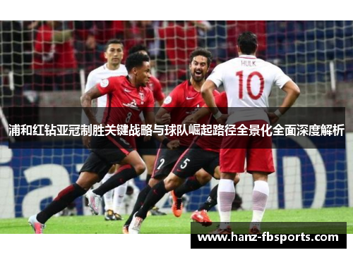 浦和红钻亚冠制胜关键战略与球队崛起路径全景化全面深度解析 浦和红钻亚冠制胜关键战略与球队崛起路径全景化全面深度解析