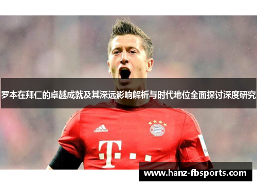罗本在拜仁的卓越成就及其深远影响解析与时代地位全面探讨深度研究