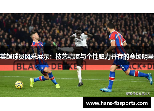 英超球员风采展示：技艺精湛与个性魅力并存的赛场明星