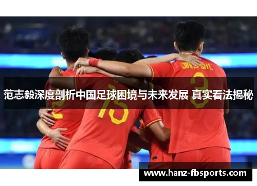 范志毅深度剖析中国足球困境与未来发展 真实看法揭秘 范志毅深度剖析中国足球困境与未来发展 真实看法揭秘