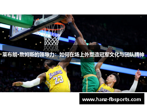 莱布朗·詹姆斯的领导力:如何在场上外塑造冠军文化与团队精神 莱布朗·詹姆斯的领导力:如何在场上外塑造冠军文化与团队精神