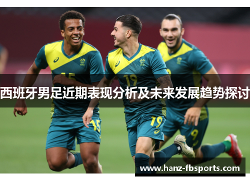 西班牙男足近期表现分析及未来发展趋势探讨 西班牙男足近期表现分析及未来发展趋势探讨