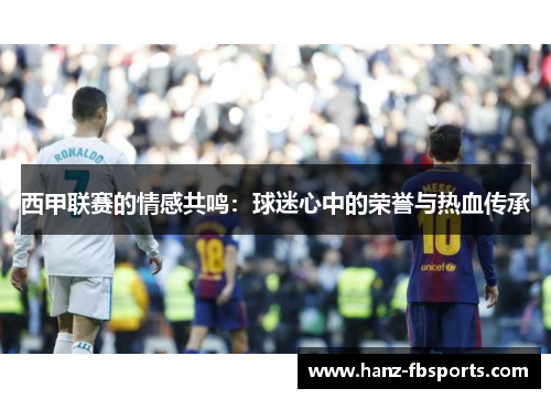 西甲联赛的情感共鸣：球迷心中的荣誉与热血传承