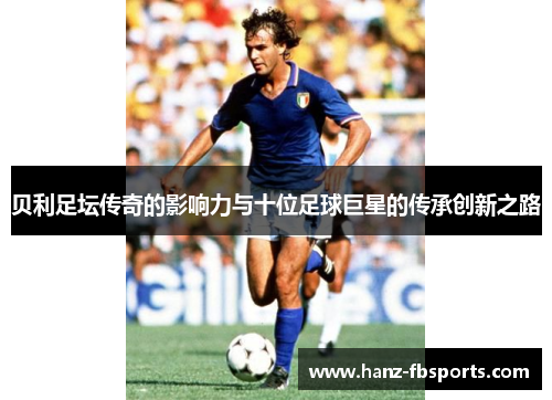 贝利足坛传奇的影响力与十位足球巨星的传承创新之路