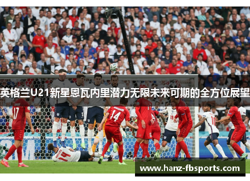 英格兰U21新星恩瓦内里潜力无限未来可期的全方位展望