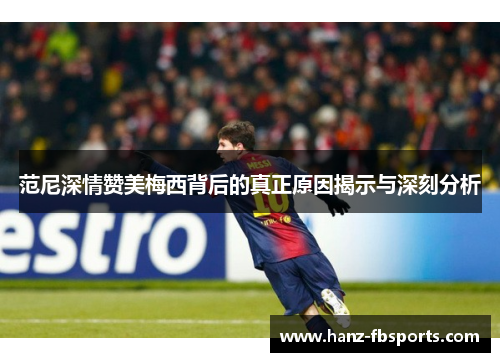 范尼深情赞美梅西背后的真正原因揭示与深刻分析