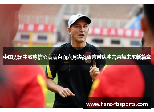 中国男足主教练信心满满直面六月决战誓言带队冲击荣耀未来新篇章