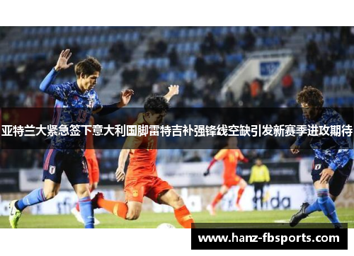 亚特兰大紧急签下意大利国脚雷特吉补强锋线空缺引发新赛季进攻期待