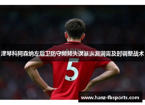 津琴科阿森纳左后卫防守频频失误暴露漏洞需及时调整战术