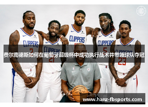 费尔南德斯如何在葡萄牙超级杯中成功执行战术并带领球队夺冠 费尔南德斯如何在葡萄牙超级杯中成功执行战术并带领球队夺冠