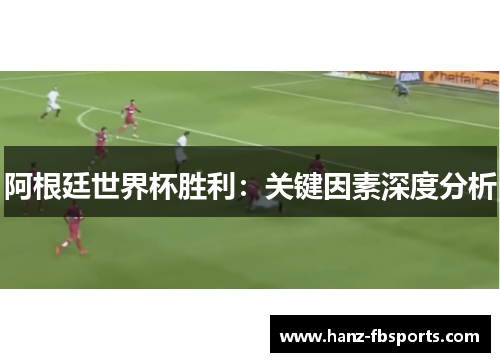 阿根廷世界杯胜利:关键因素深度分析 阿根廷世界杯胜利:关键因素深度分析