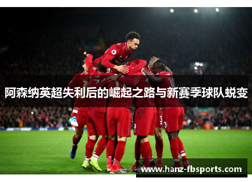 阿森纳英超失利后的崛起之路与新赛季球队蜕变 阿森纳英超失利后的崛起之路与新赛季球队蜕变